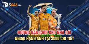 Hướng Dẫn Chơi Kèo Nhà Cái Ngoại Hạng Anh Tại S666 Chi Tiết